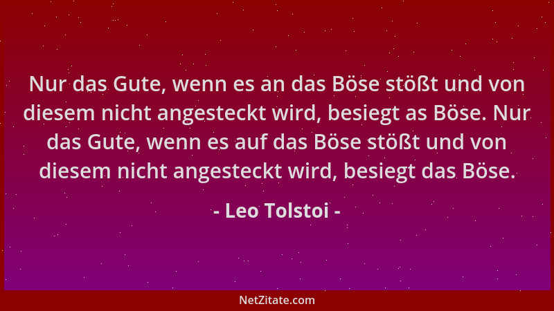 Leo Tolstoi - Nur das Gute, wenn es an das Böse stößt und von diesem nicht angesteckt wird, besiegt as Böse. Nur das Gute,...
