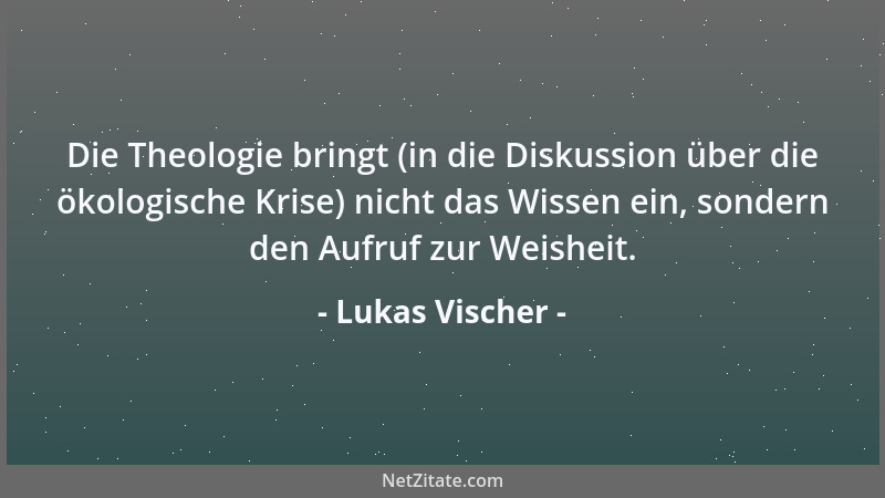 Lukas Vischer - Die Theologie bringt (in die Diskussion über die ökologische Krise) nicht das Wissen ein, sondern den Aufru...