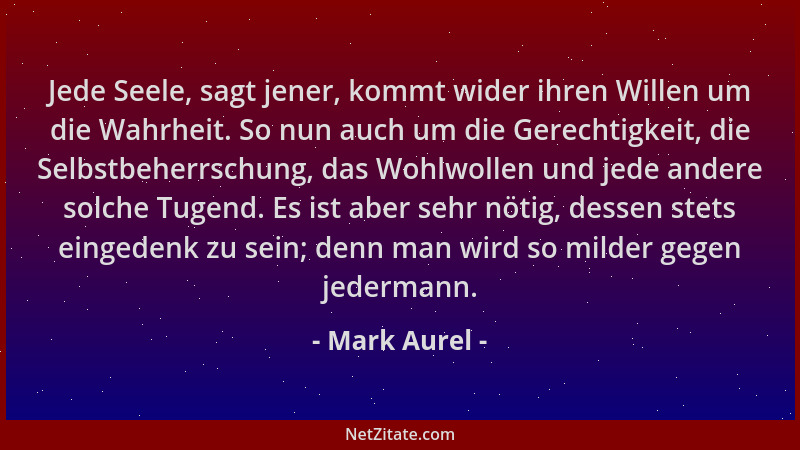 Mark Aurel - Jede Seele, sagt jener, kommt wider ihren Willen um die Wahrheit. So nun auch um die Gerechtigkeit, die Selbst...