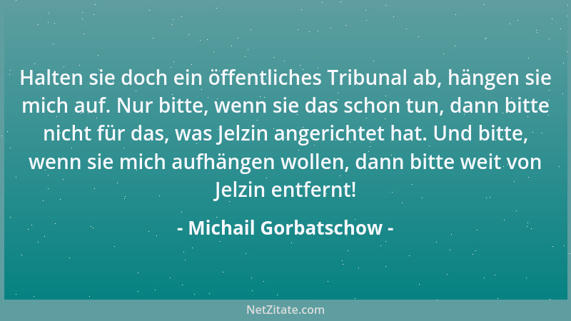 Michail Gorbatschow - Halten sie doch ein öffentliches Tribunal ab, hängen sie mich auf. Nur bitte, wenn sie das schon tun,...