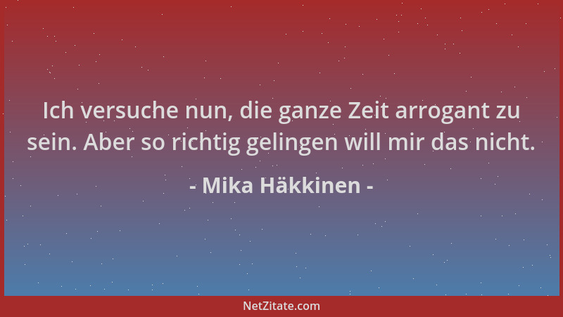 Mika Häkkinen - Ich versuche nun, die ganze Zeit arrogant zu sein. Aber so richtig gelingen will mir das nicht....