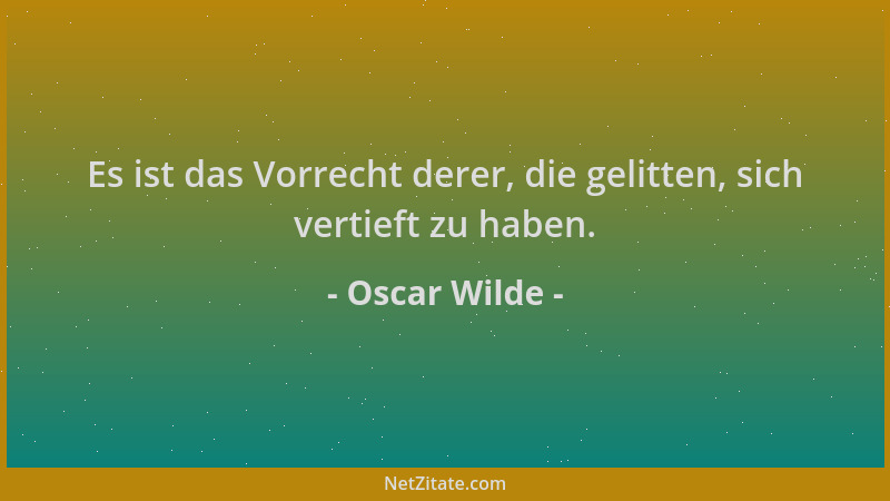 Oscar Wilde - Es ist das Vorrecht derer, die gelitten, sich vertieft zu haben....