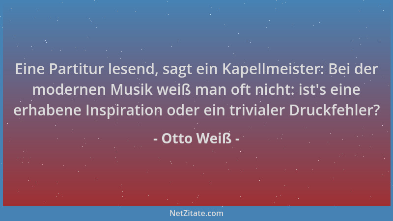 Otto Weiß - Eine Partitur lesend, sagt ein Kapellmeister: Bei der modernen Musik weiß man oft nicht: ist 's eine erhabene In...