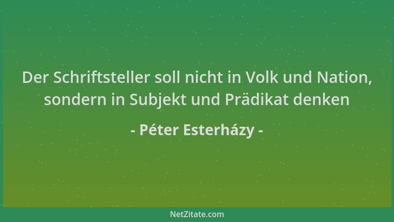 Péter Esterházy - Der Schriftsteller soll nicht in Volk und Nation, sondern in Subjekt und Prädikat denken...