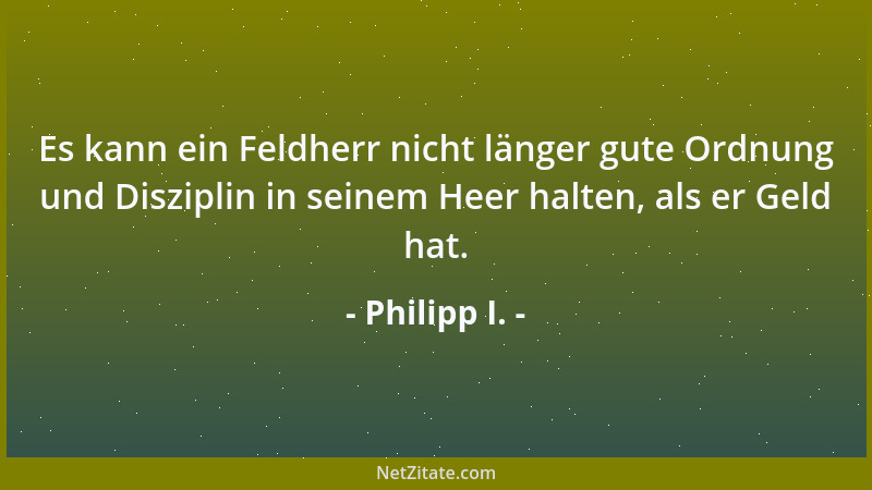 Philipp I. - Es kann ein Feldherr nicht länger gute Ordnung und Disziplin in seinem Heer halten, als er Geld hat....