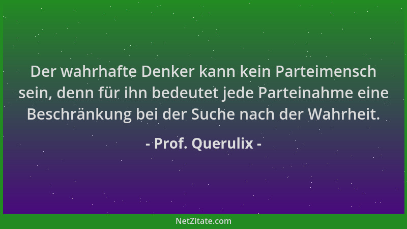 Prof. Querulix - Der wahrhafte Denker kann kein Parteimensch sein, denn für ihn bedeutet jede Parteinahme eine Beschränkung...