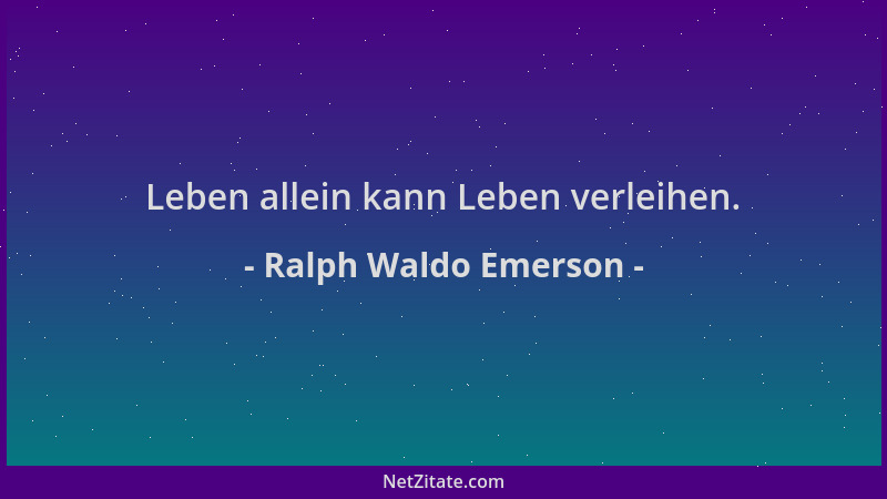 Ralph Waldo Emerson - Leben allein kann Leben verleihen....