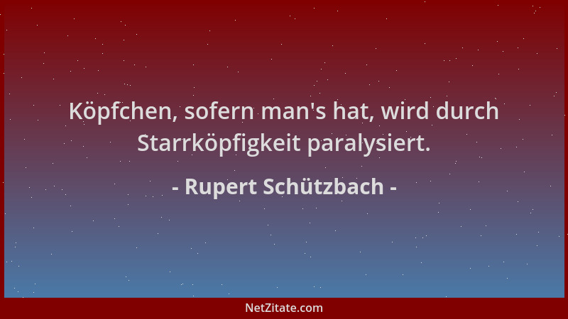 Rupert Schützbach - Köpfchen, sofern man 's hat, wird durch Starrköpfigkeit paralysiert....