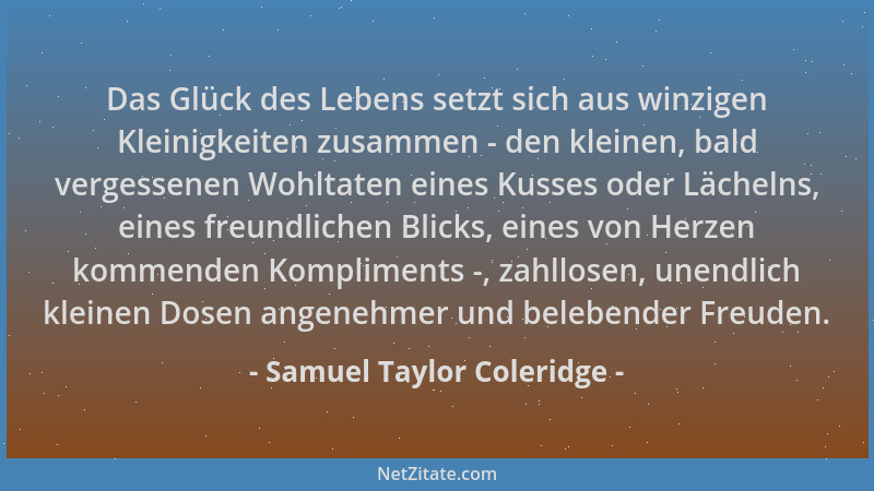 Samuel Taylor Coleridge - Das Glück des Lebens setzt sich aus winzigen Kleinigkeiten zusammen - den kleinen, bald vergessen...