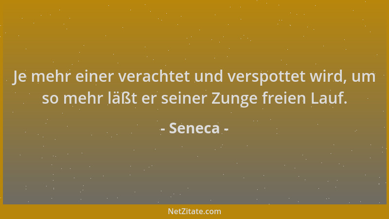 Seneca - Je mehr einer verachtet und verspottet wird, um so mehr läßt er seiner Zunge freien Lauf....