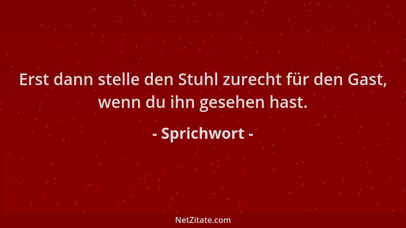 Sprichwort - Erst dann stelle den Stuhl zurecht für den Gast, wenn du ihn gesehen hast....