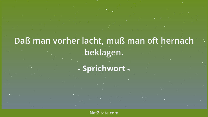 Sprichwort - Daß man vorher lacht, muß man oft hernach beklagen....