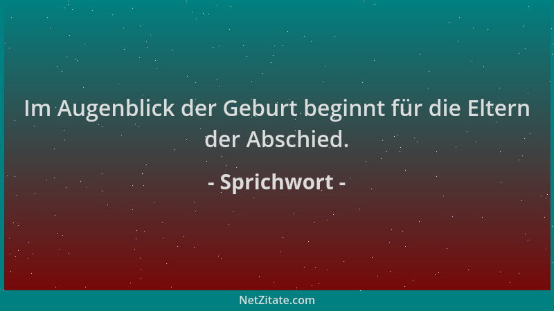 Sprichwort - Im Augenblick der Geburt beginnt für die Eltern der Abschied....