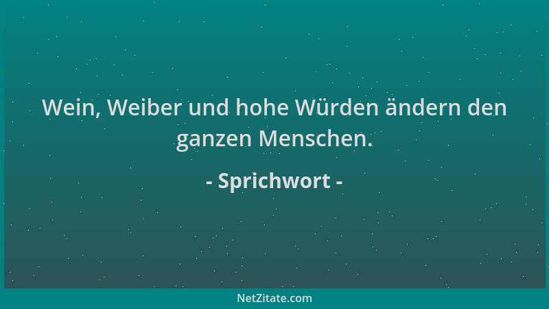 Sprichwort - Wein, Weiber und hohe Würden ändern den ganzen Menschen....
