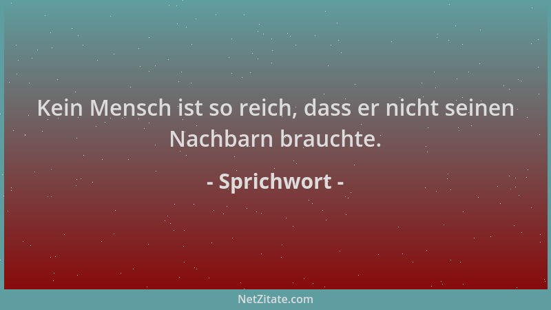 Sprichwort - Kein Mensch ist so reich, dass er nicht seinen Nachbarn brauchte....