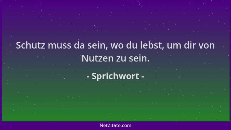 Sprichwort - Schutz muss da sein, wo du lebst, um dir von Nutzen zu sein....
