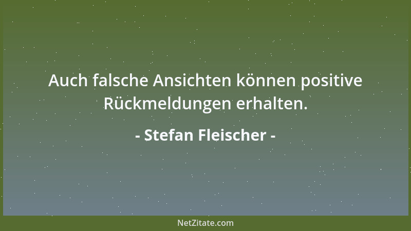 Stefan Fleischer - Auch falsche Ansichten können positive Rückmeldungen erhalten....