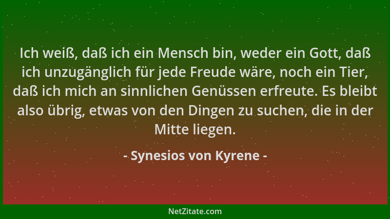 Synesios von Kyrene - Ich weiß, daß ich ein Mensch bin, weder ein Gott, daß ich unzugänglich für jede Freude wäre, noch ein...