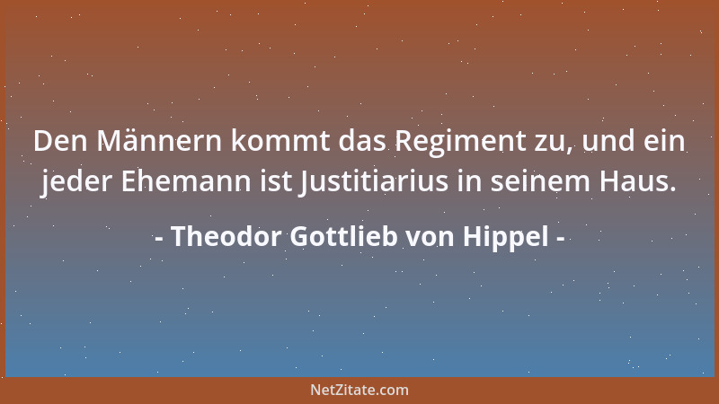Theodor Gottlieb von Hippel - Den Männern kommt das Regiment zu, und ein jeder Ehemann ist Justitiarius in seinem Haus....