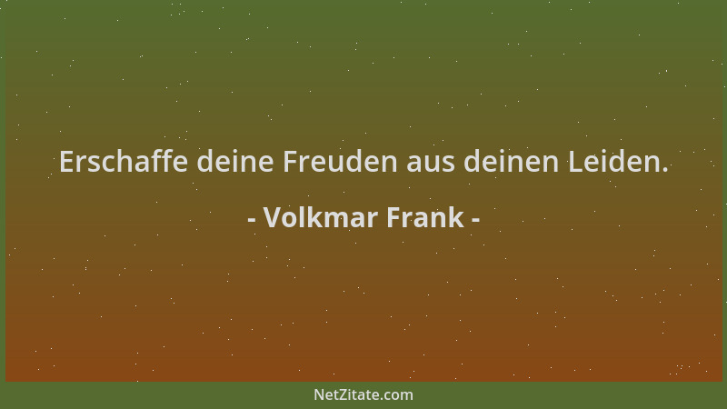 Volkmar Frank - Erschaffe deine Freuden aus deinen Leiden....