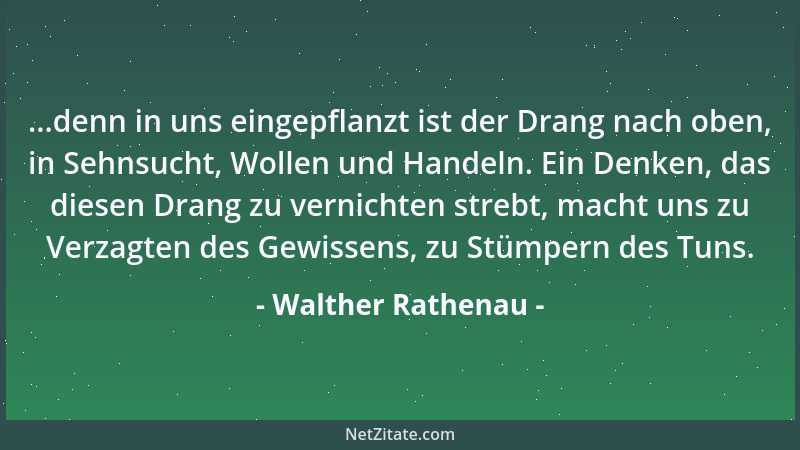 Walther Rathenau - ...denn in uns eingepflanzt ist der Drang nach oben, in Sehnsucht, Wollen und Handeln. Ein Denken, das d...