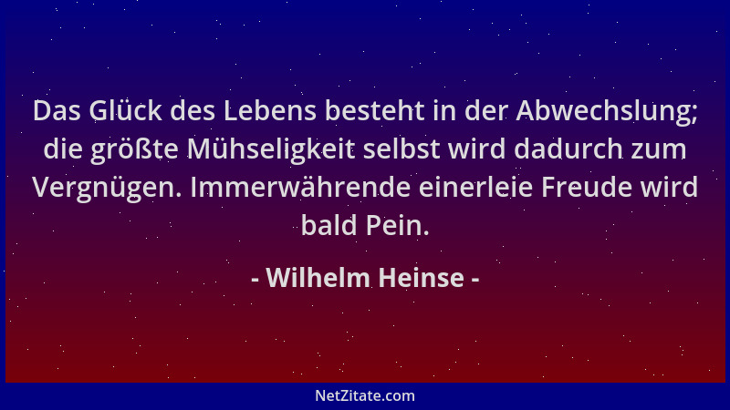Wilhelm Heinse - Das Glück des Lebens besteht in der Abwechslung; die größte Mühseligkeit selbst wird dadurch zum Vergnügen...