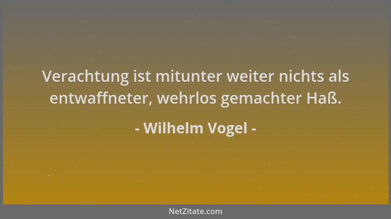 Wilhelm Vogel - Verachtung ist mitunter weiter nichts als entwaffneter, wehrlos gemachter Haß....