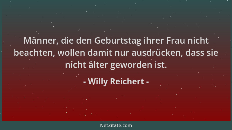 Willy Reichert - Männer, die den Geburtstag ihrer Frau nicht beachten, wollen damit nur ausdrücken, dass sie nicht älter ge...