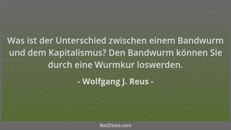 Wolfgang J. Reus - Was ist der Unterschied zwischen einem Bandwurm und dem Kapitalismus? Den Bandwurm können Sie durch eine...