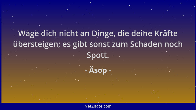 Äsop - Wage dich nicht an Dinge, die deine Kräfte übersteigen; es gibt sonst zum Schaden noch Spott....