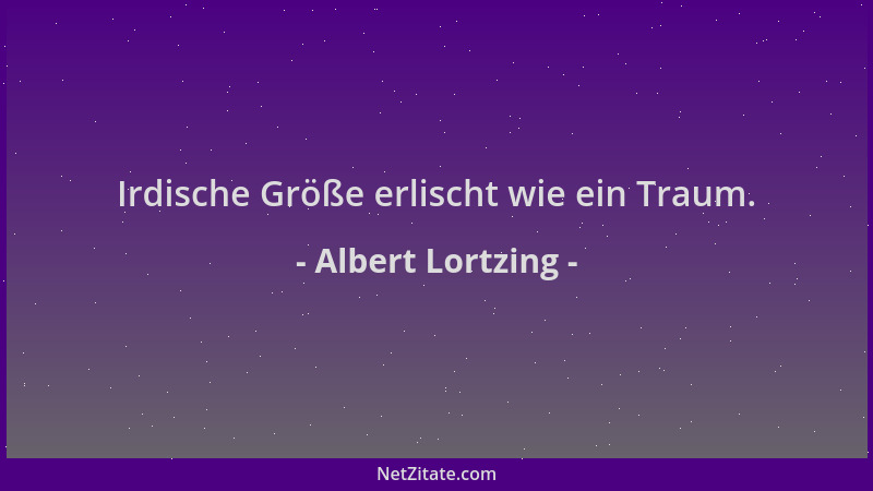 Albert Lortzing - Irdische Größe erlischt wie ein Traum....