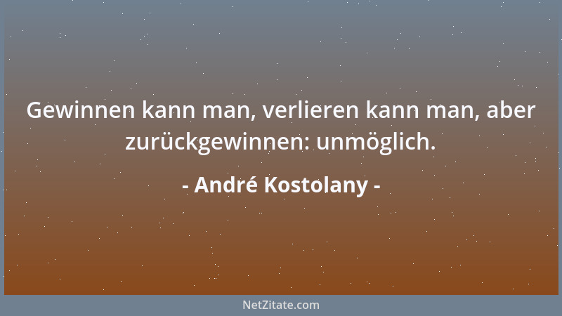 André Kostolany - Gewinnen kann man, verlieren kann man, aber zurückgewinnen: unmöglich....