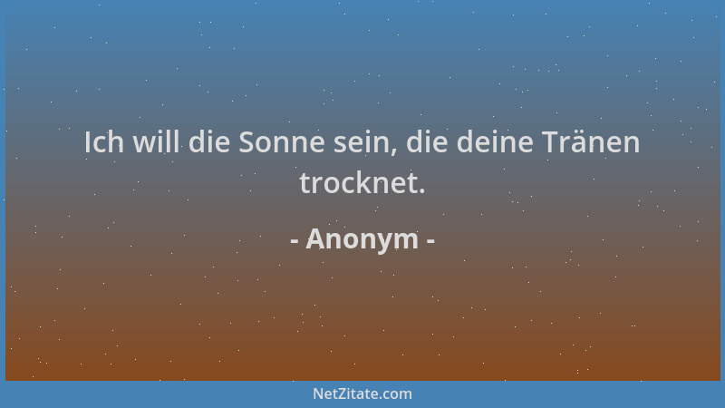 Anonym - Ich will die Sonne sein, die deine Tränen trocknet....