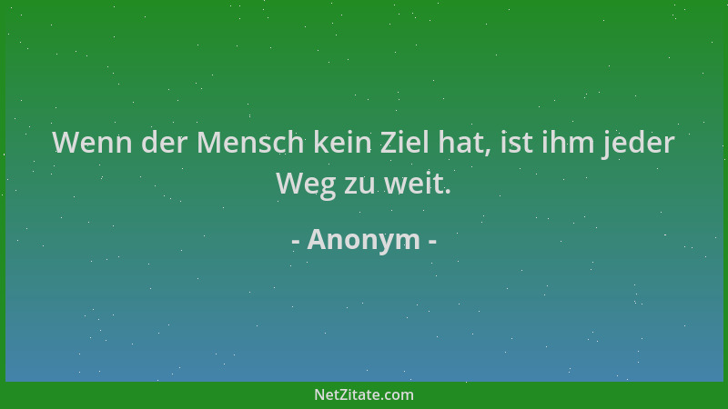 Anonym - Wenn der Mensch kein Ziel hat, ist ihm jeder Weg zu weit....