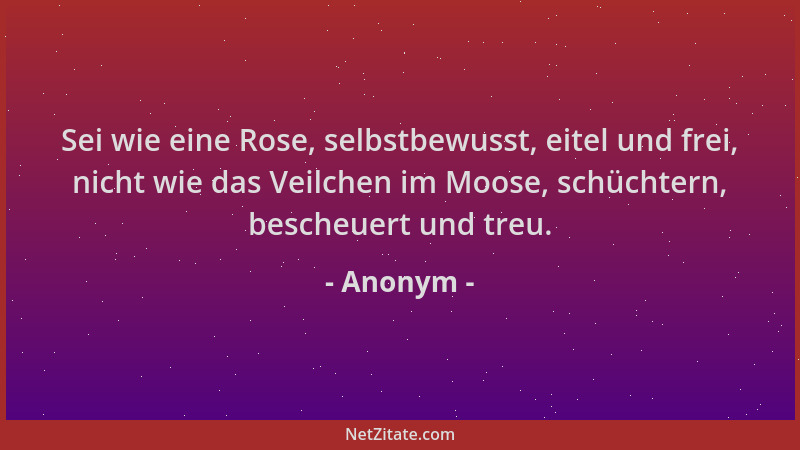 Anonym - Sei wie eine Rose, selbstbewusst, eitel und frei, nicht wie das Veilchen im Moose, schüchtern, bescheuert und treu...