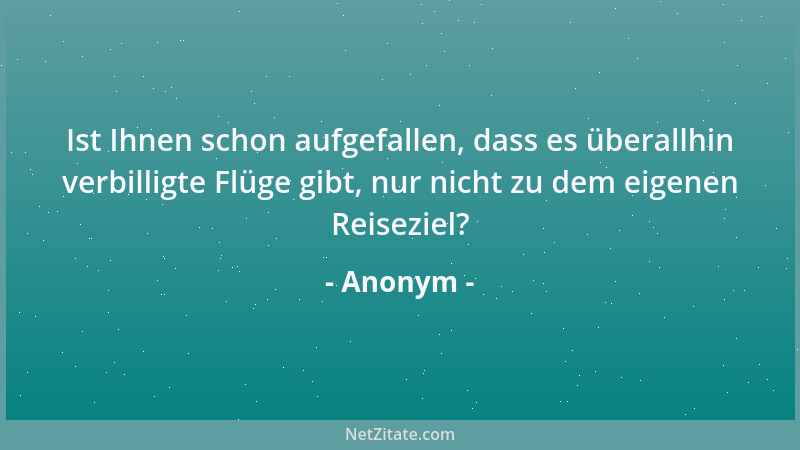 Anonym - Ist Ihnen schon aufgefallen, dass es überallhin verbilligte Flüge gibt, nur nicht zu dem eigenen Reiseziel?...