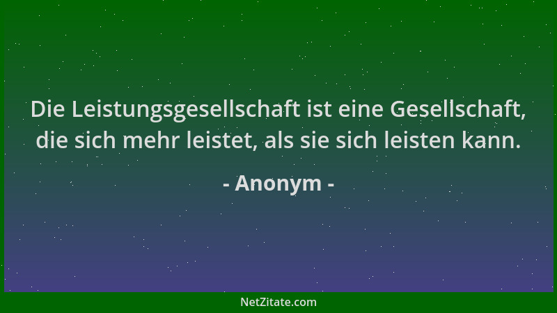 Anonym - Die Leistungsgesellschaft ist eine Gesellschaft, die sich mehr leistet, als sie sich leisten kann....