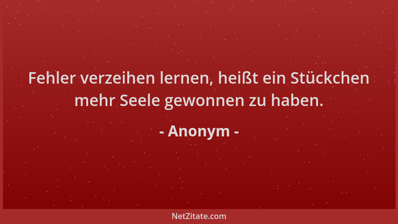 Anonym - Fehler verzeihen lernen, heißt ein Stückchen mehr Seele gewonnen zu haben....