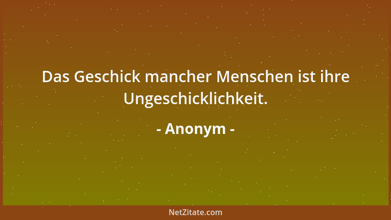 Anonym - Das Geschick mancher Menschen ist ihre Ungeschicklichkeit....