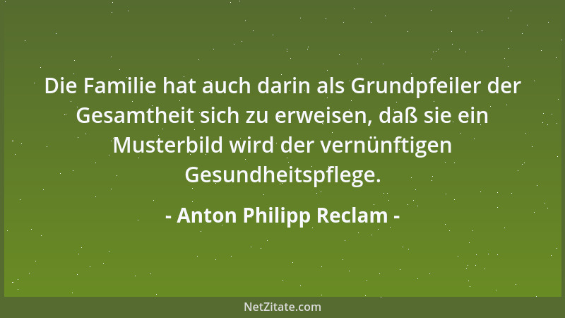 Anton Philipp Reclam - Die Familie hat auch darin als Grundpfeiler der Gesamtheit sich zu erweisen, daß sie ein Musterbild...