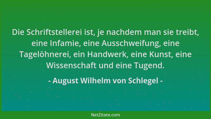 August Wilhelm von Schlegel - Die Schriftstellerei ist, je nachdem man sie treibt, eine Infamie, eine Ausschweifung, eine T...