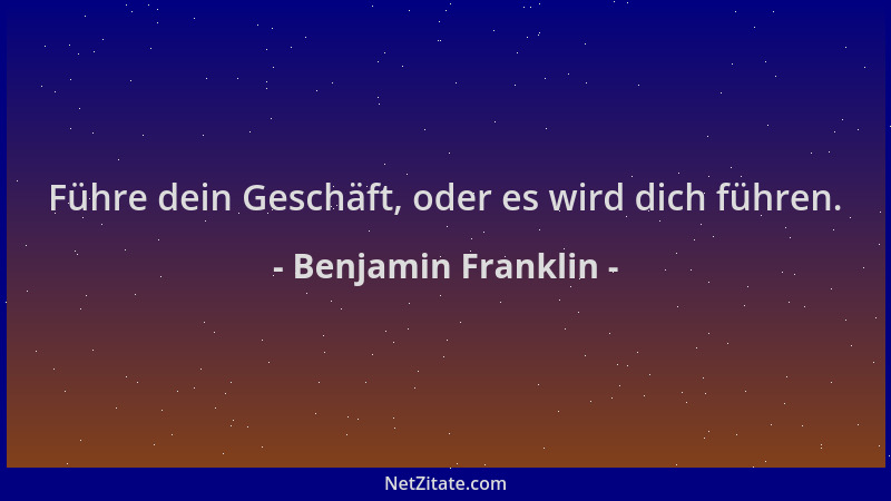 Benjamin Franklin - Führe dein Geschäft, oder es wird dich führen....