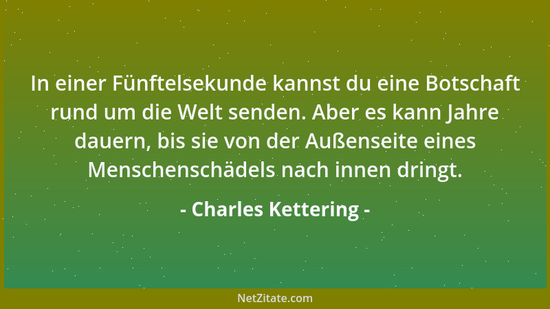 Charles Kettering - In einer Fünftelsekunde kannst du eine Botschaft rund um die Welt senden. Aber es kann Jahre dauern, bi...