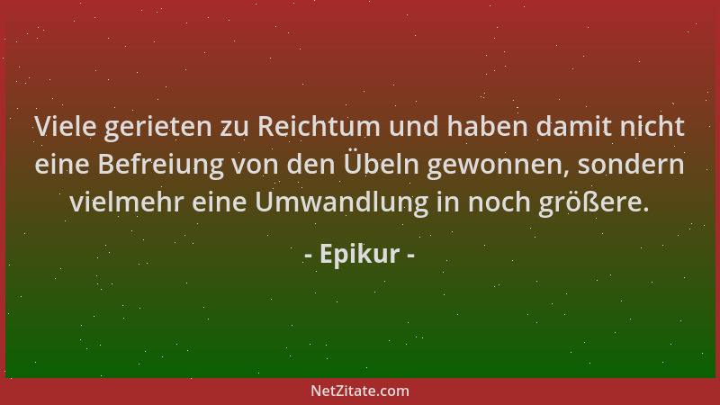 Epikur - Viele gerieten zu Reichtum und haben damit nicht eine Befreiung von den Übeln gewonnen, sondern vielmehr eine Umwa...