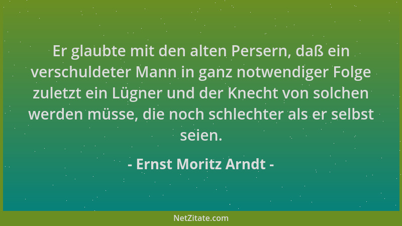 Ernst Moritz Arndt - Er glaubte mit den alten Persern, daß ein verschuldeter Mann in ganz notwendiger Folge zuletzt ein Lüg...
