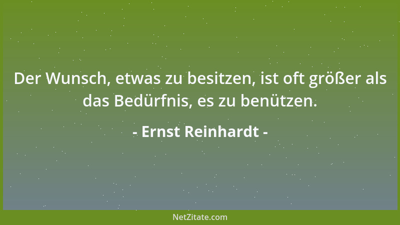 Ernst Reinhardt - Der Wunsch, etwas zu besitzen, ist oft größer als das Bedürfnis, es zu benützen....