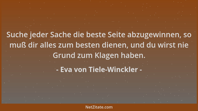 Eva von Tiele-Winckler - Suche jeder Sache die beste Seite abzugewinnen, so muß dir alles zum besten dienen, und du wirst n...