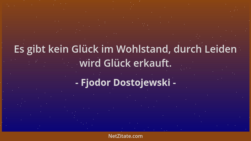 Fjodor Dostojewski - Es gibt kein Glück im Wohlstand, durch Leiden wird Glück erkauft....