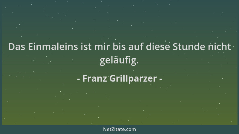 Franz Grillparzer - Das Einmaleins ist mir bis auf diese Stunde nicht geläufig....