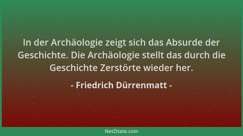 Friedrich Dürrenmatt - In der Archäologie zeigt sich das Absurde der Geschichte. Die Archäologie stellt das durch die Gesch...